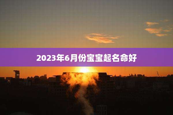 2023年6月份宝宝起名命好
