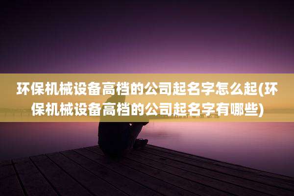 环保机械设备高档的公司起名字怎么起(环保机械设备高档的公司起名字有哪些)