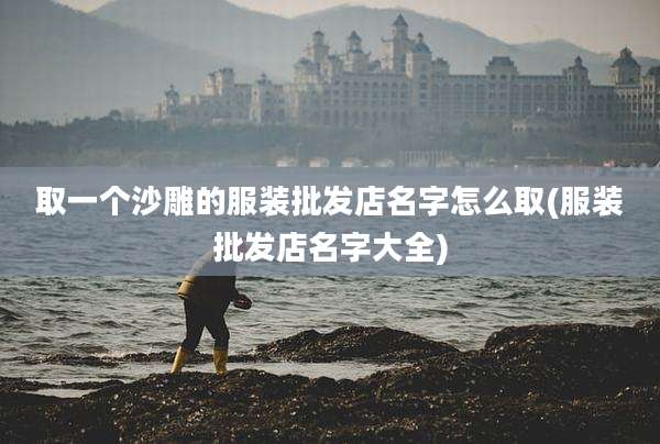 取一个沙雕的服装批发店名字怎么取(服装批发店名字大全)
