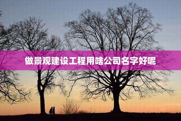 做景观建设工程用啥公司名字好呢