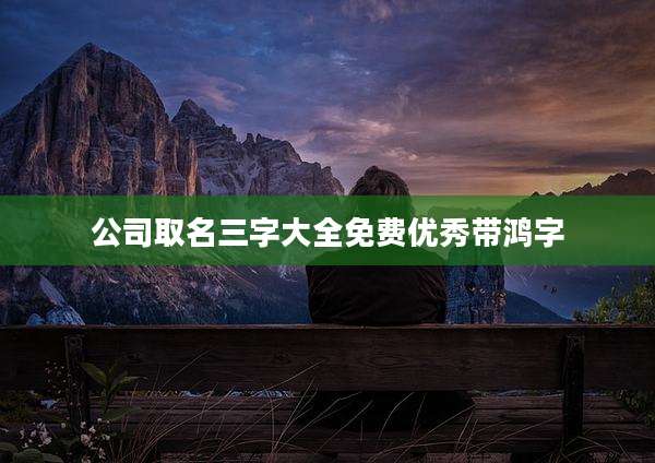 公司取名三字大全免费优秀带鸿字