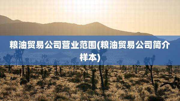 粮油贸易公司营业范围(粮油贸易公司简介样本)
