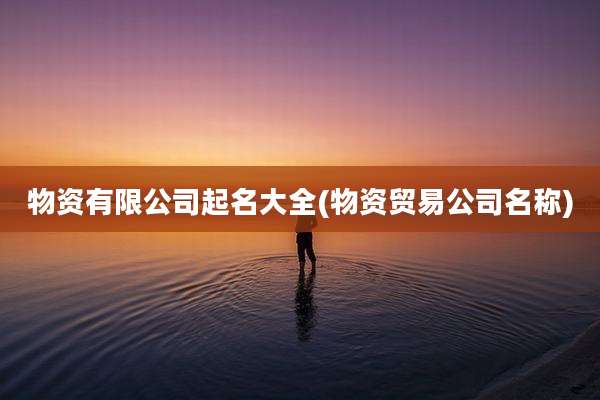 物资有限公司起名大全(物资贸易公司名称)