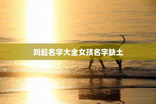 刘起名字大全女孩名字缺土