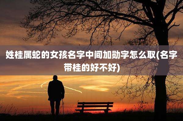 姓桂属蛇的女孩名字中间加勋字怎么取(名字带桂的好不好)