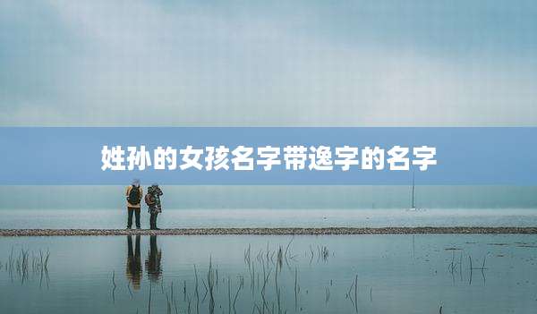 姓孙的女孩名字带逸字的名字