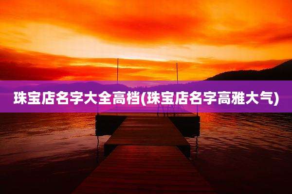珠宝店名字大全高档(珠宝店名字高雅大气)
