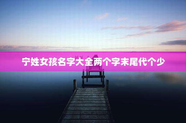 宁姓女孩名字大全两个字末尾代个少