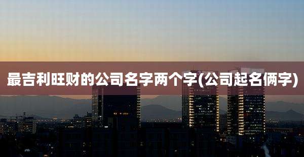 最吉利旺财的公司名字两个字(公司起名俩字)
