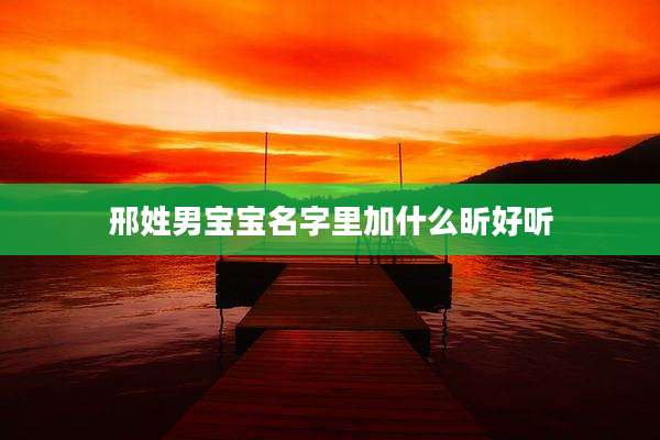 邢姓男宝宝名字里加什么昕好听