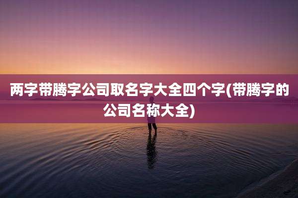 两字带腾字公司取名字大全四个字(带腾字的公司名称大全)