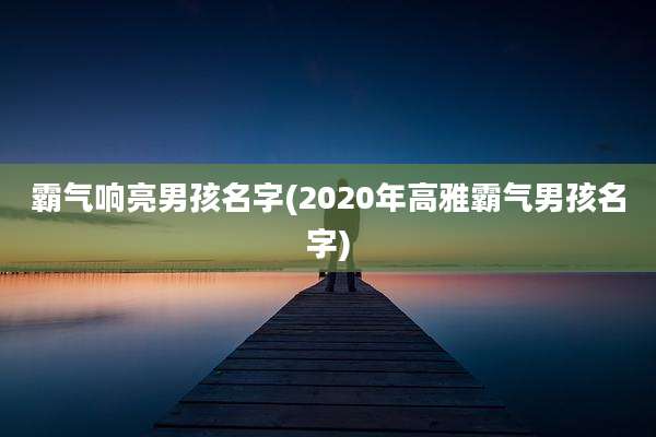 霸气响亮男孩名字(2020年高雅霸气男孩名字)