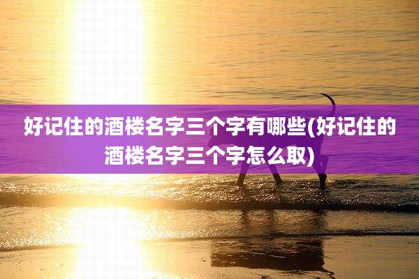 好记住的酒楼名字三个字有哪些(好记住的酒楼名字三个字怎么取)