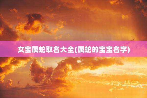 女宝属蛇取名大全(属蛇的宝宝名字)