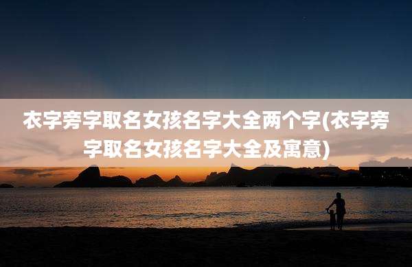 衣字旁字取名女孩名字大全两个字(衣字旁字取名女孩名字大全及寓意)