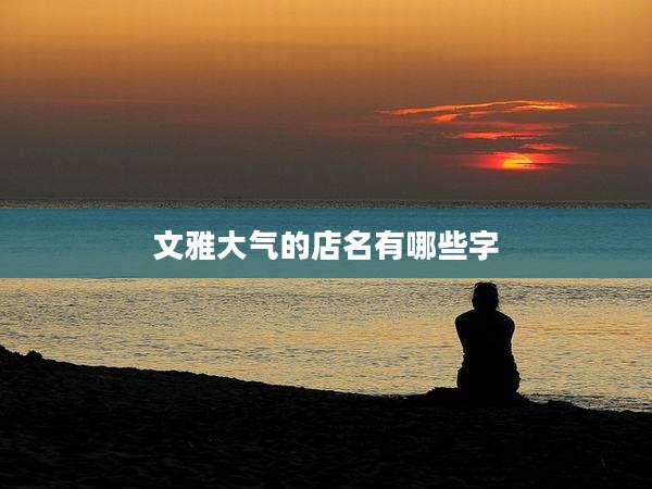 文雅大气的店名有哪些字