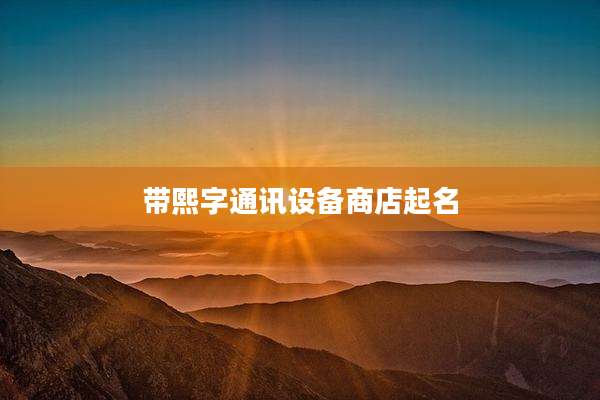 带熙字通讯设备商店起名