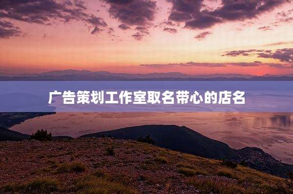 广告策划工作室取名带心的店名