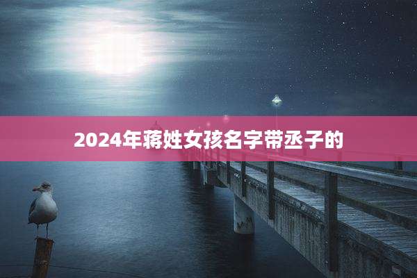 2024年蒋姓女孩名字带丞子的