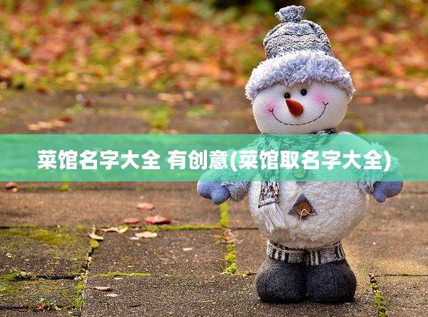 菜馆名字大全 有创意(菜馆取名字大全)