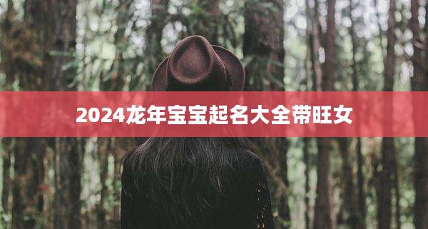 2024龙年宝宝起名大全带旺女