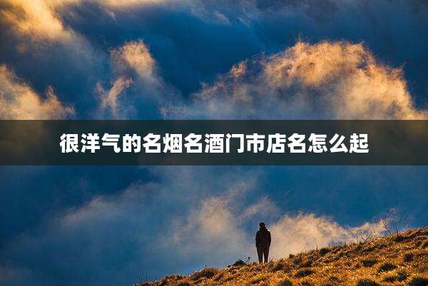 很洋气的名烟名酒门市店名怎么起