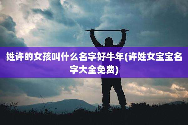 姓许的女孩叫什么名字好牛年(许姓女宝宝名字大全免费)
