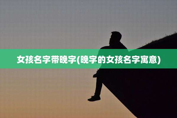 女孩名字带晚字(晚字的女孩名字寓意)