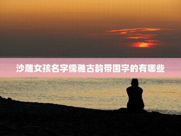 沙雕女孩名字儒雅古韵带国字的有哪些