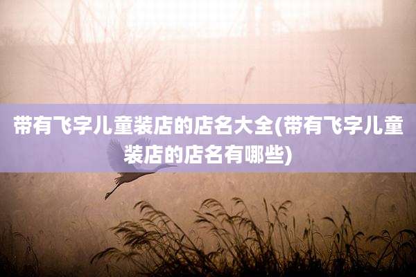 带有飞字儿童装店的店名大全(带有飞字儿童装店的店名有哪些)