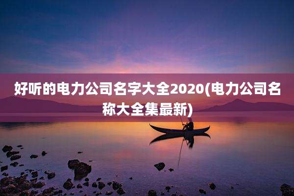 好听的电力公司名字大全2020(电力公司名称大全集最新)