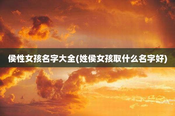 侯性女孩名字大全(姓侯女孩取什么名字好)