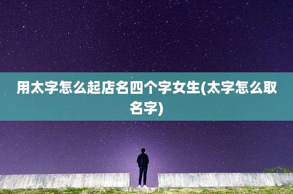 用太字怎么起店名四个字女生(太字怎么取名字)
