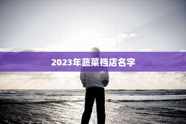 2023年蔬菜档店名字