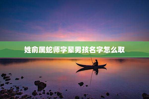 姓俞属蛇师字辈男孩名字怎么取