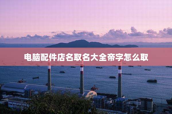 电脑配件店名取名大全帝字怎么取