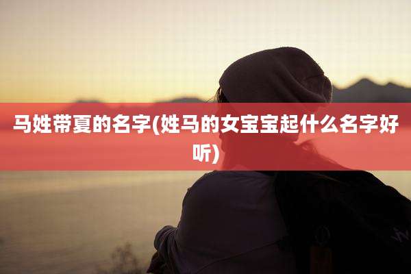 马姓带夏的名字(姓马的女宝宝起什么名字好听)