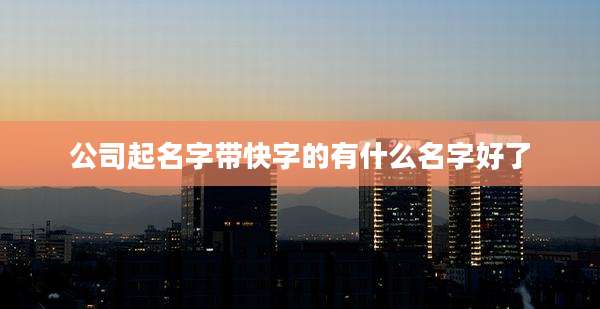 公司起名字带快字的有什么名字好了