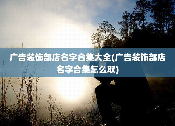 广告装饰部店名字合集大全(广告装饰部店名字合集怎么取)