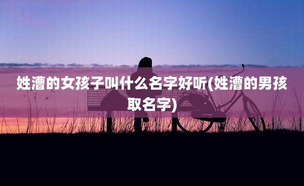 姓漕的女孩子叫什么名字好听(姓漕的男孩取名字)
