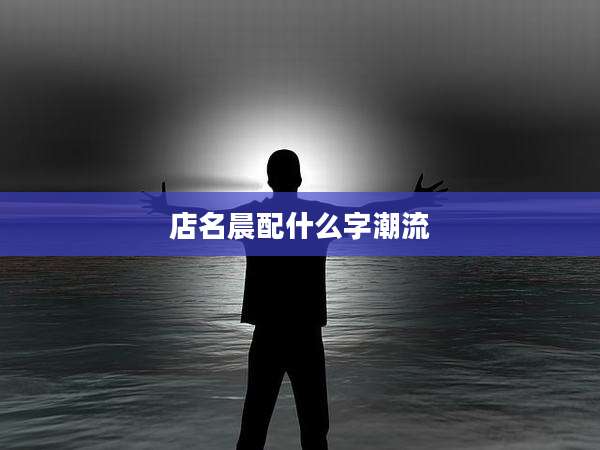 店名晨配什么字潮流