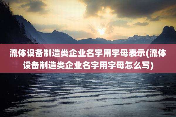 流体设备制造类企业名字用字母表示(流体设备制造类企业名字用字母怎么写)