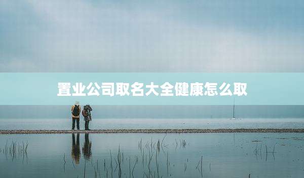 置业公司取名大全健康怎么取