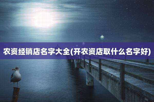 农资经销店名字大全(开农资店取什么名字好)