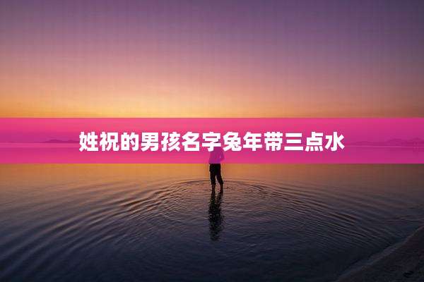 姓祝的男孩名字兔年带三点水
