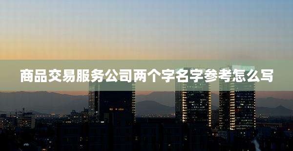 商品交易服务公司两个字名字参考怎么写