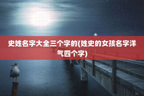 史姓名字大全三个字的(姓史的女孩名字洋气四个字)