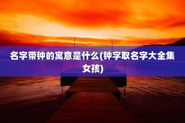 名字带钟的寓意是什么(钟字取名字大全集女孩)