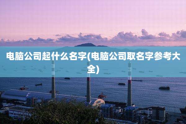 电脑公司起什么名字(电脑公司取名字参考大全)