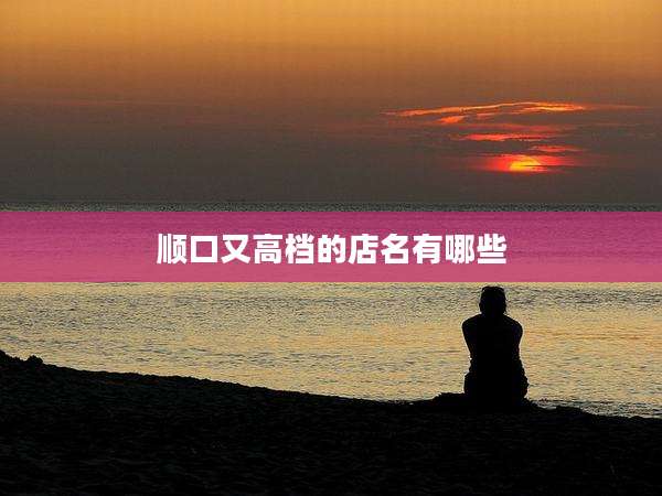 顺口又高档的店名有哪些
